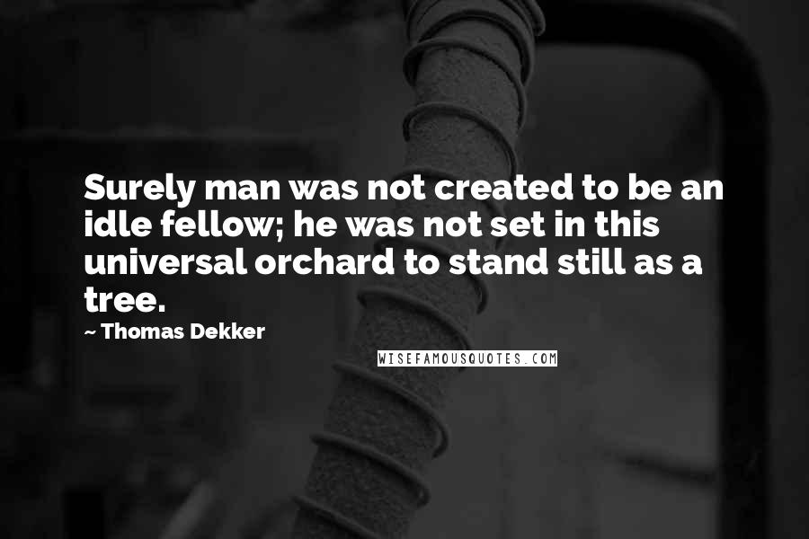 Thomas Dekker Quotes: Surely man was not created to be an idle fellow; he was not set in this universal orchard to stand still as a tree.