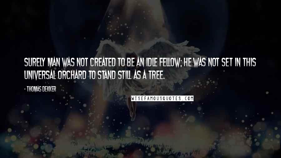 Thomas Dekker Quotes: Surely man was not created to be an idle fellow; he was not set in this universal orchard to stand still as a tree.