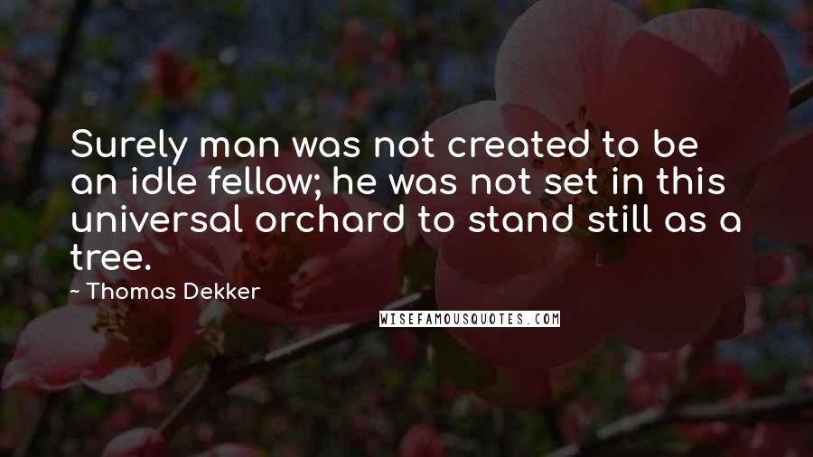 Thomas Dekker Quotes: Surely man was not created to be an idle fellow; he was not set in this universal orchard to stand still as a tree.