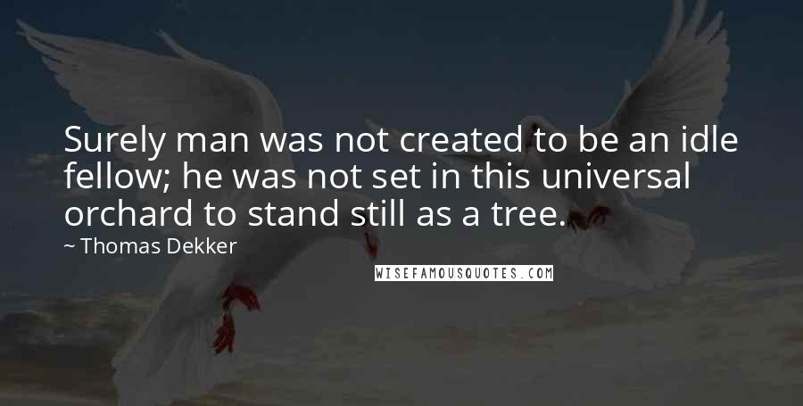 Thomas Dekker Quotes: Surely man was not created to be an idle fellow; he was not set in this universal orchard to stand still as a tree.