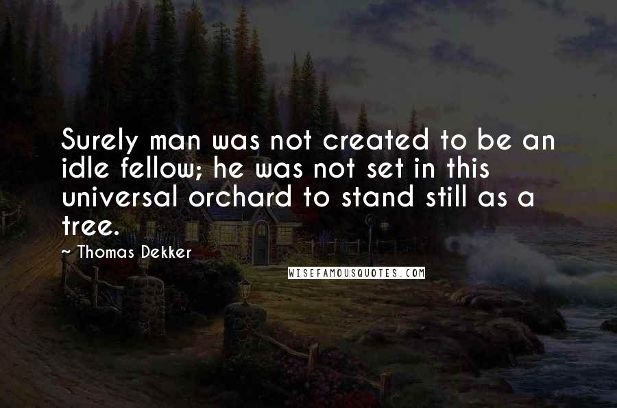 Thomas Dekker Quotes: Surely man was not created to be an idle fellow; he was not set in this universal orchard to stand still as a tree.