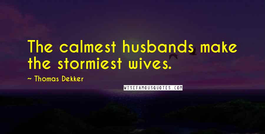 Thomas Dekker Quotes: The calmest husbands make the stormiest wives.