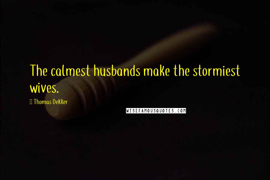 Thomas Dekker Quotes: The calmest husbands make the stormiest wives.