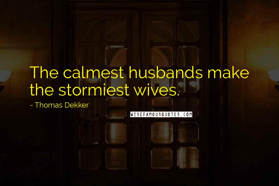 Thomas Dekker Quotes: The calmest husbands make the stormiest wives.