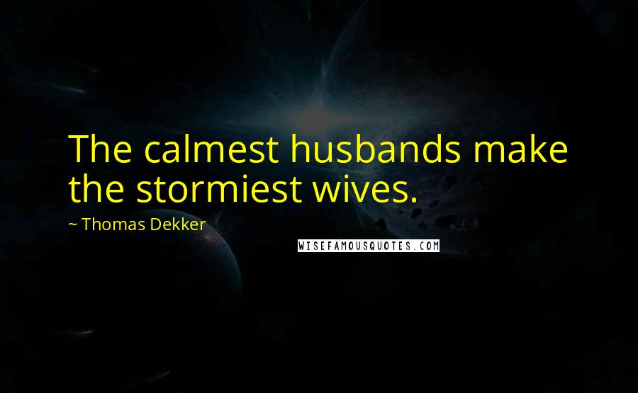 Thomas Dekker Quotes: The calmest husbands make the stormiest wives.