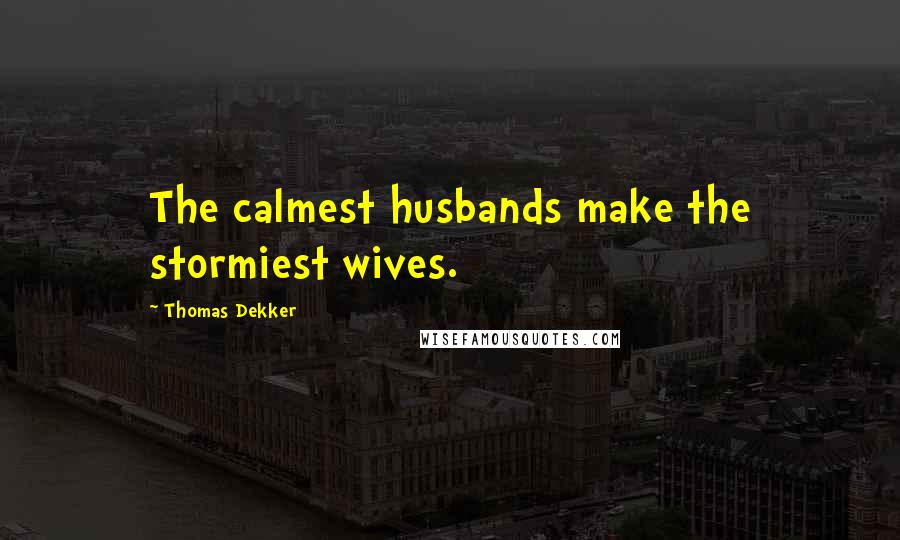 Thomas Dekker Quotes: The calmest husbands make the stormiest wives.