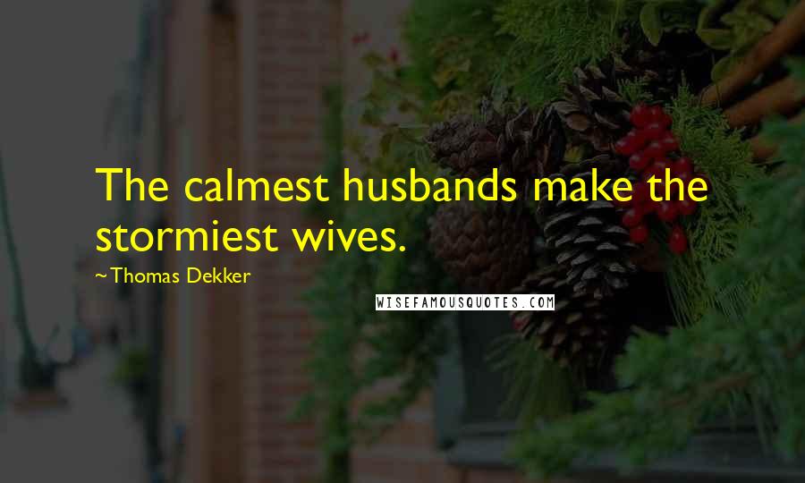 Thomas Dekker Quotes: The calmest husbands make the stormiest wives.