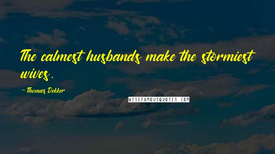 Thomas Dekker Quotes: The calmest husbands make the stormiest wives.