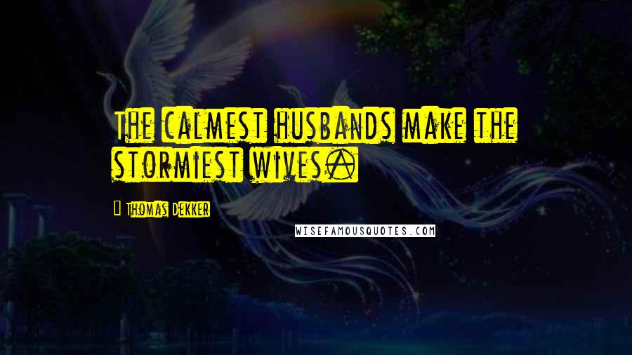 Thomas Dekker Quotes: The calmest husbands make the stormiest wives.