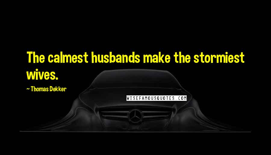 Thomas Dekker Quotes: The calmest husbands make the stormiest wives.