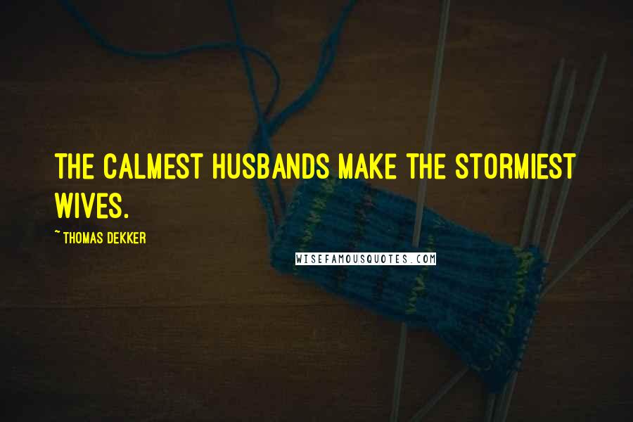 Thomas Dekker Quotes: The calmest husbands make the stormiest wives.