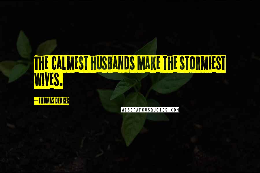 Thomas Dekker Quotes: The calmest husbands make the stormiest wives.