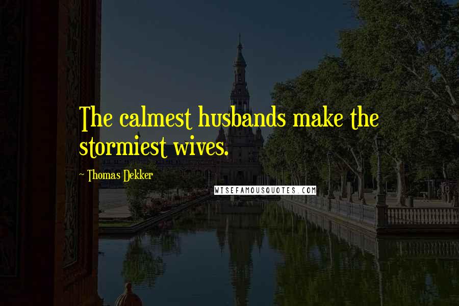 Thomas Dekker Quotes: The calmest husbands make the stormiest wives.