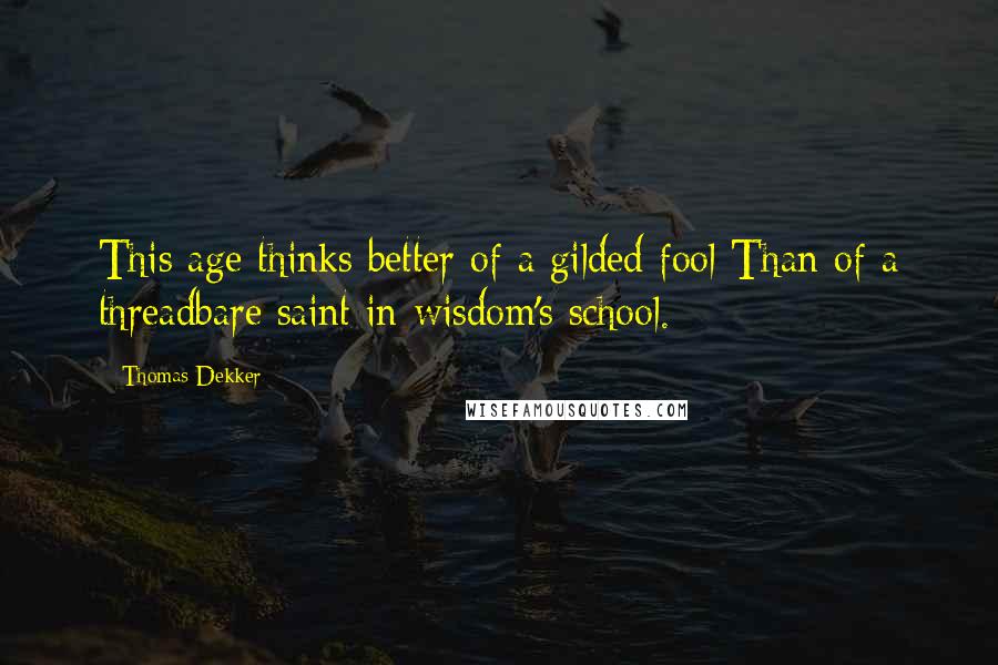 Thomas Dekker Quotes: This age thinks better of a gilded fool Than of a threadbare saint in wisdom's school.