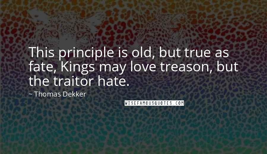 Thomas Dekker Quotes: This principle is old, but true as fate, Kings may love treason, but the traitor hate.