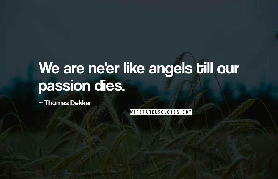 Thomas Dekker Quotes: We are ne'er like angels till our passion dies.