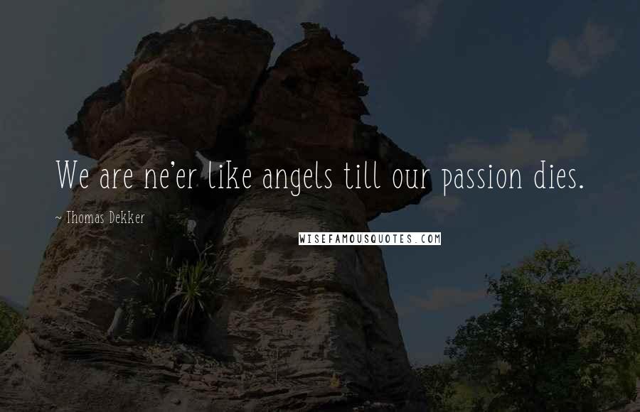 Thomas Dekker Quotes: We are ne'er like angels till our passion dies.