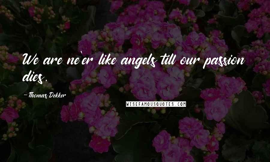 Thomas Dekker Quotes: We are ne'er like angels till our passion dies.