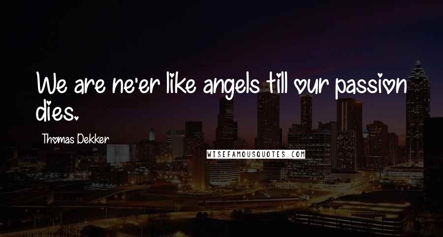 Thomas Dekker Quotes: We are ne'er like angels till our passion dies.