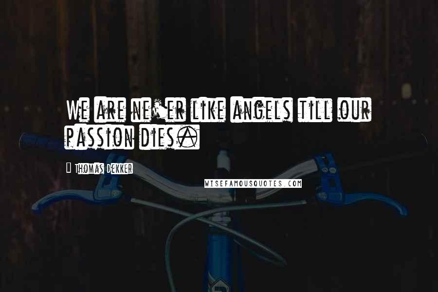 Thomas Dekker Quotes: We are ne'er like angels till our passion dies.