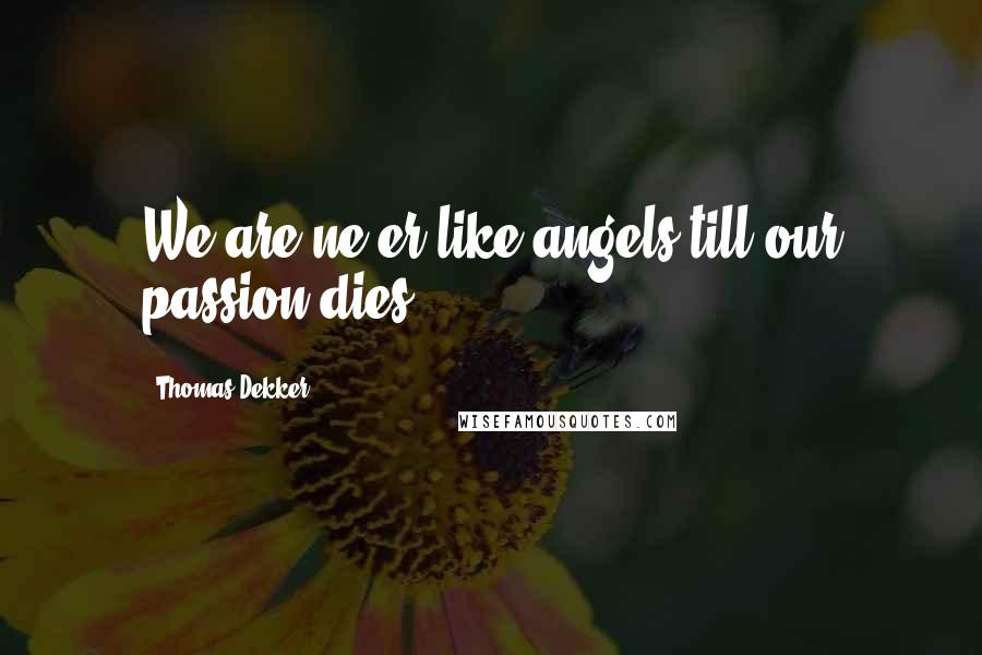 Thomas Dekker Quotes: We are ne'er like angels till our passion dies.