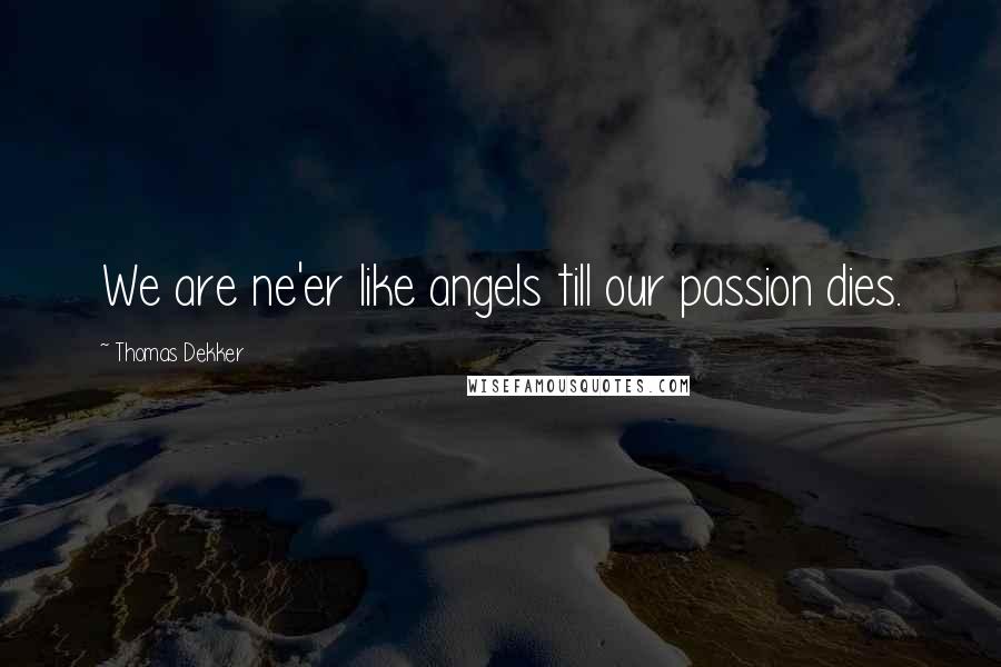 Thomas Dekker Quotes: We are ne'er like angels till our passion dies.
