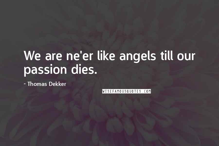 Thomas Dekker Quotes: We are ne'er like angels till our passion dies.