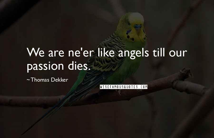 Thomas Dekker Quotes: We are ne'er like angels till our passion dies.