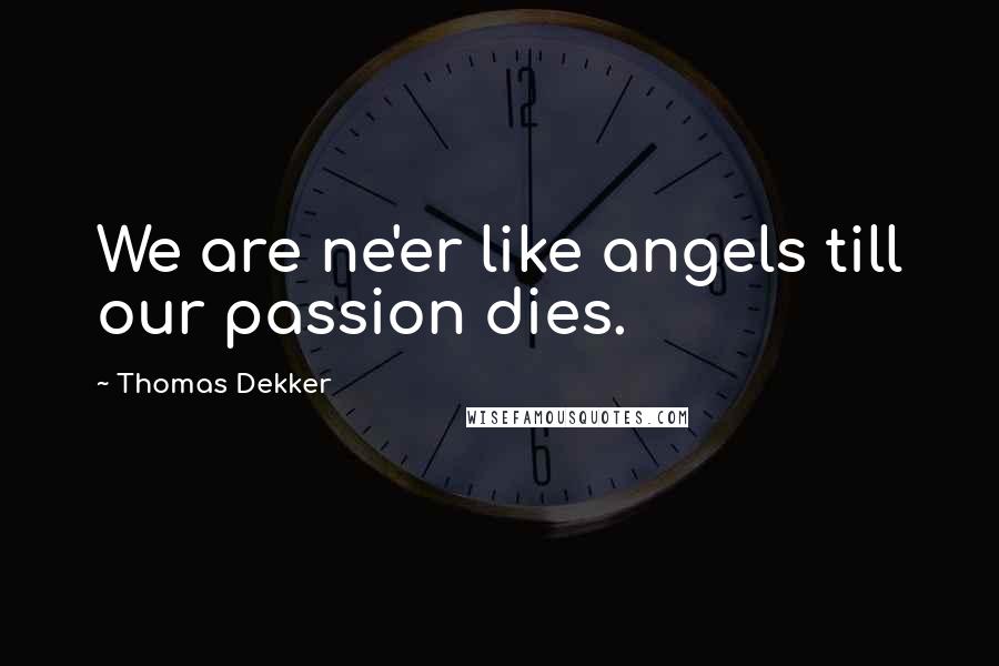 Thomas Dekker Quotes: We are ne'er like angels till our passion dies.