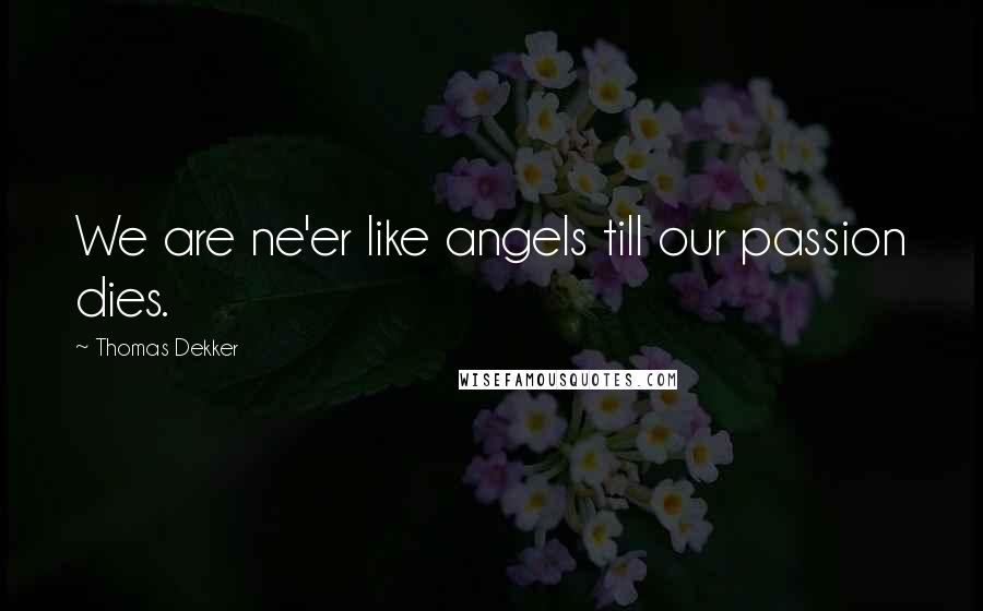 Thomas Dekker Quotes: We are ne'er like angels till our passion dies.