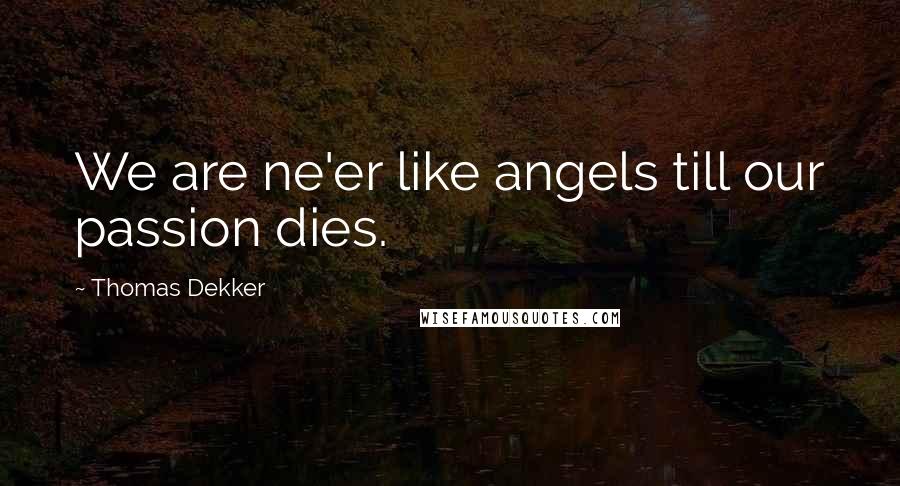Thomas Dekker Quotes: We are ne'er like angels till our passion dies.