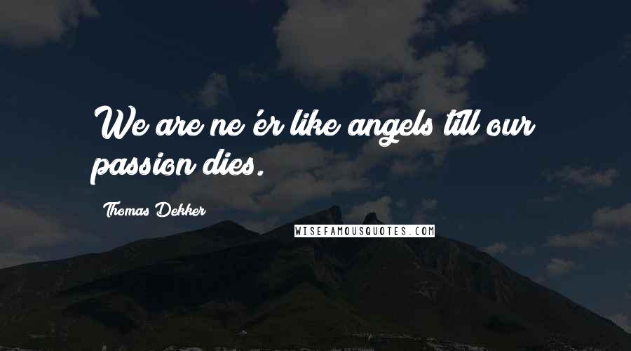 Thomas Dekker Quotes: We are ne'er like angels till our passion dies.
