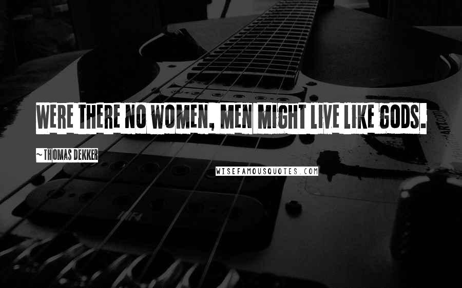 Thomas Dekker Quotes: Were there no women, men might live like gods.