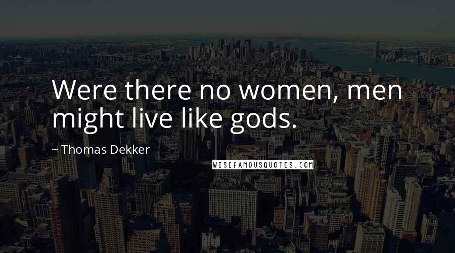 Thomas Dekker Quotes: Were there no women, men might live like gods.