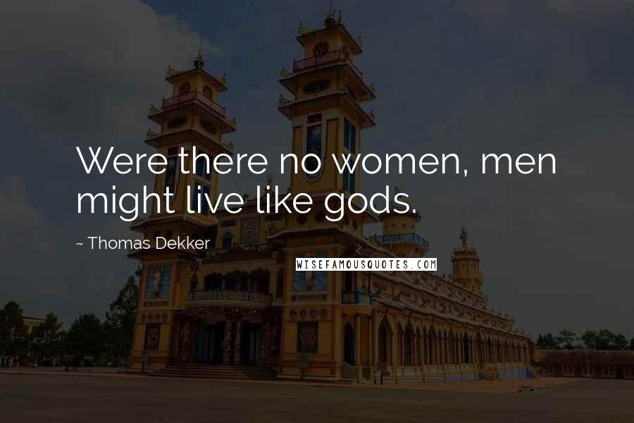 Thomas Dekker Quotes: Were there no women, men might live like gods.