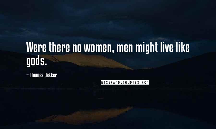 Thomas Dekker Quotes: Were there no women, men might live like gods.