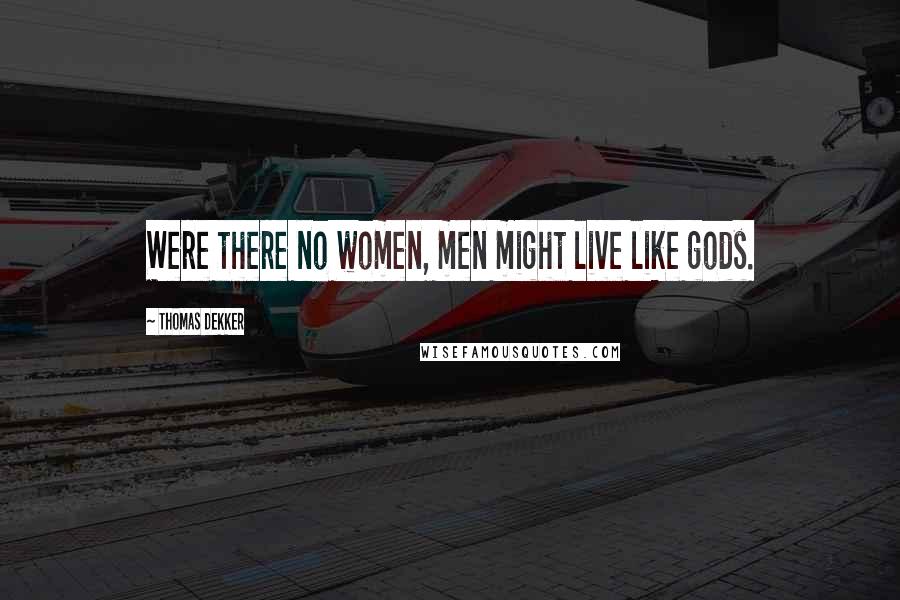 Thomas Dekker Quotes: Were there no women, men might live like gods.