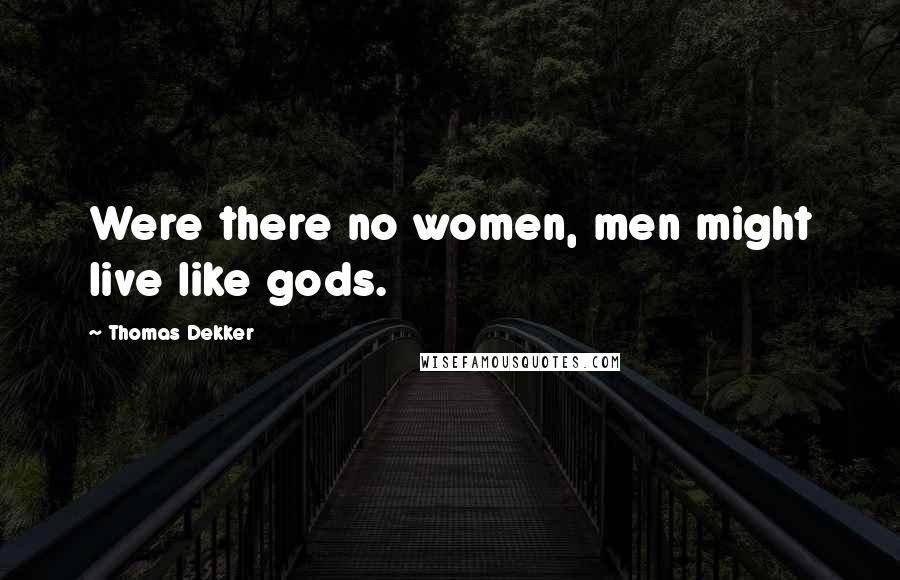 Thomas Dekker Quotes: Were there no women, men might live like gods.