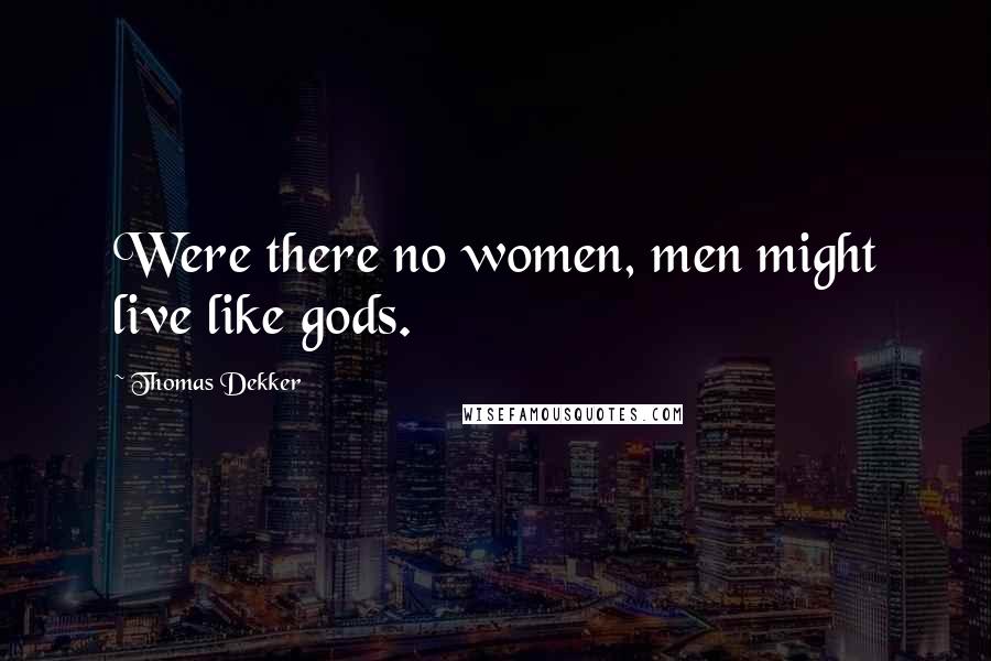 Thomas Dekker Quotes: Were there no women, men might live like gods.