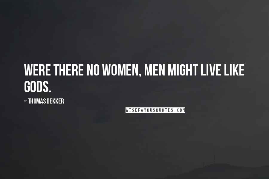 Thomas Dekker Quotes: Were there no women, men might live like gods.