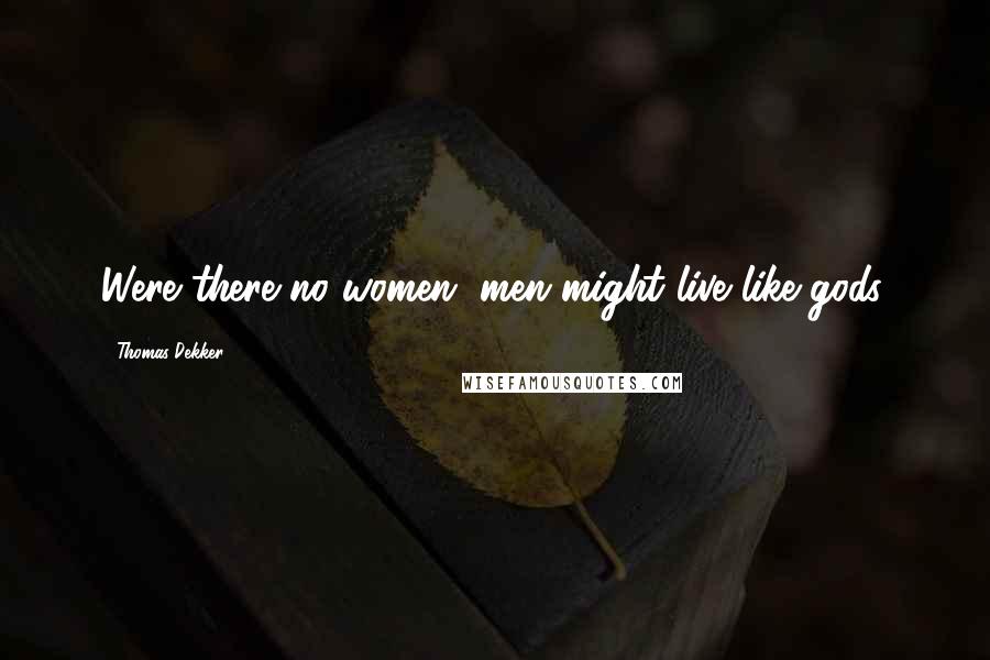 Thomas Dekker Quotes: Were there no women, men might live like gods.