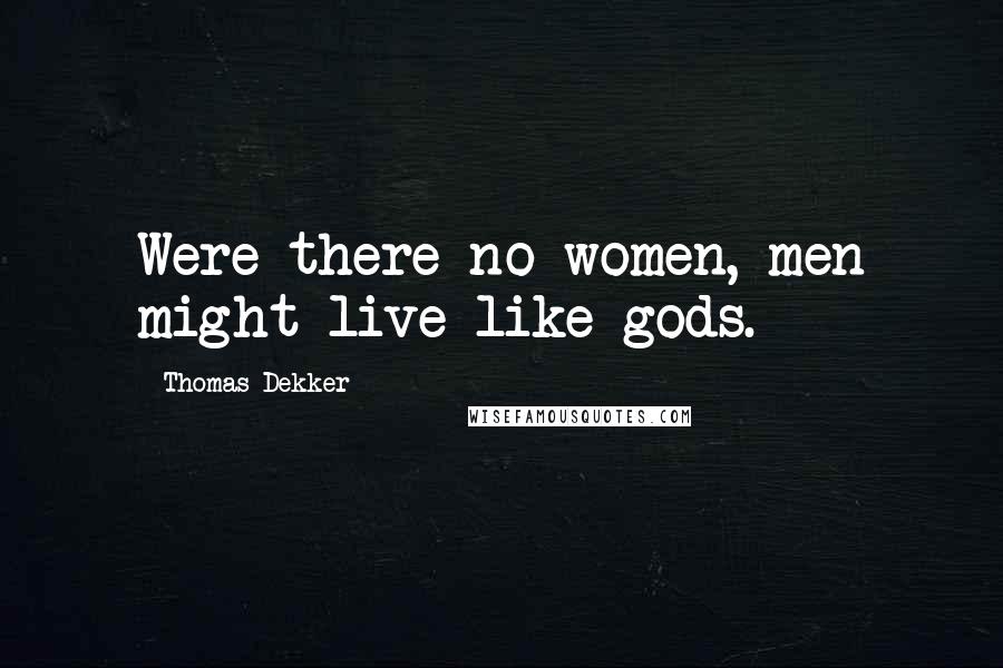 Thomas Dekker Quotes: Were there no women, men might live like gods.