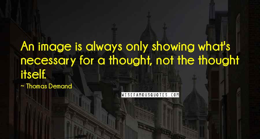 Thomas Demand Quotes: An image is always only showing what's necessary for a thought, not the thought itself.