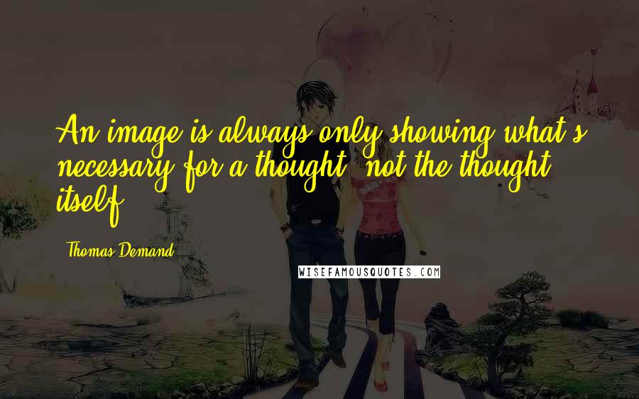 Thomas Demand Quotes: An image is always only showing what's necessary for a thought, not the thought itself.