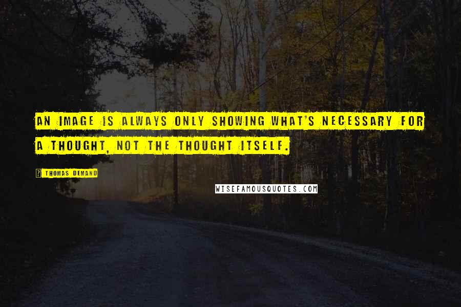 Thomas Demand Quotes: An image is always only showing what's necessary for a thought, not the thought itself.