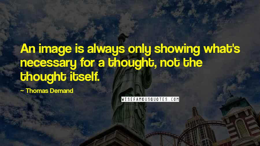 Thomas Demand Quotes: An image is always only showing what's necessary for a thought, not the thought itself.