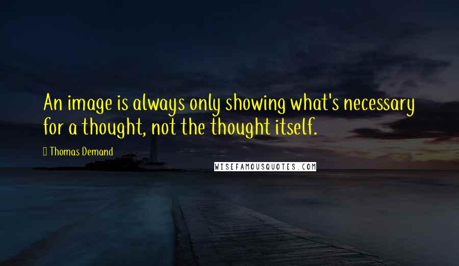 Thomas Demand Quotes: An image is always only showing what's necessary for a thought, not the thought itself.