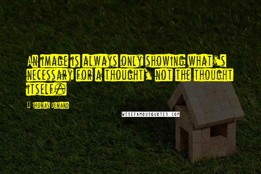 Thomas Demand Quotes: An image is always only showing what's necessary for a thought, not the thought itself.