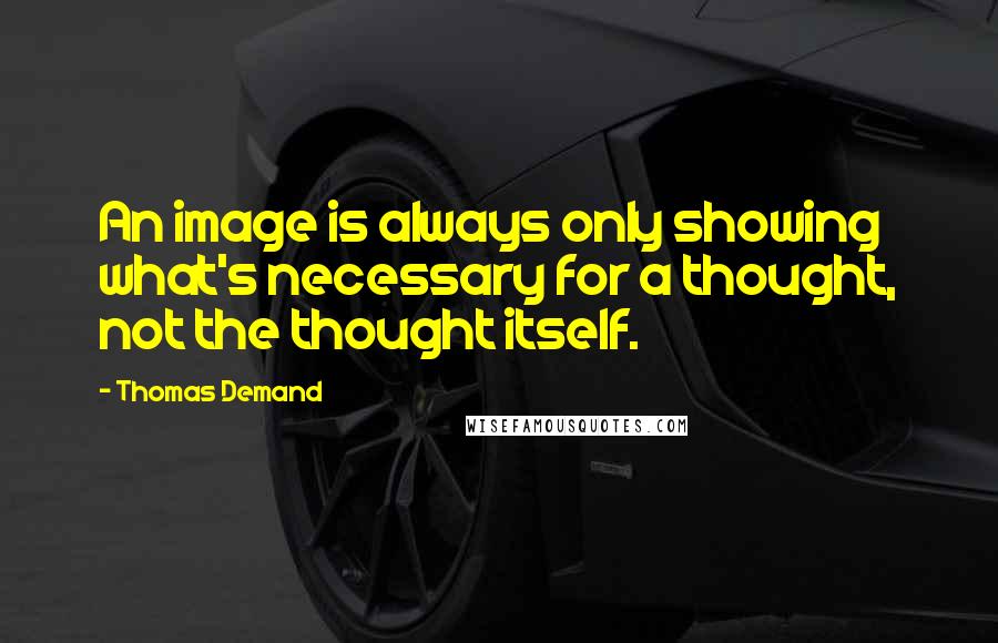 Thomas Demand Quotes: An image is always only showing what's necessary for a thought, not the thought itself.