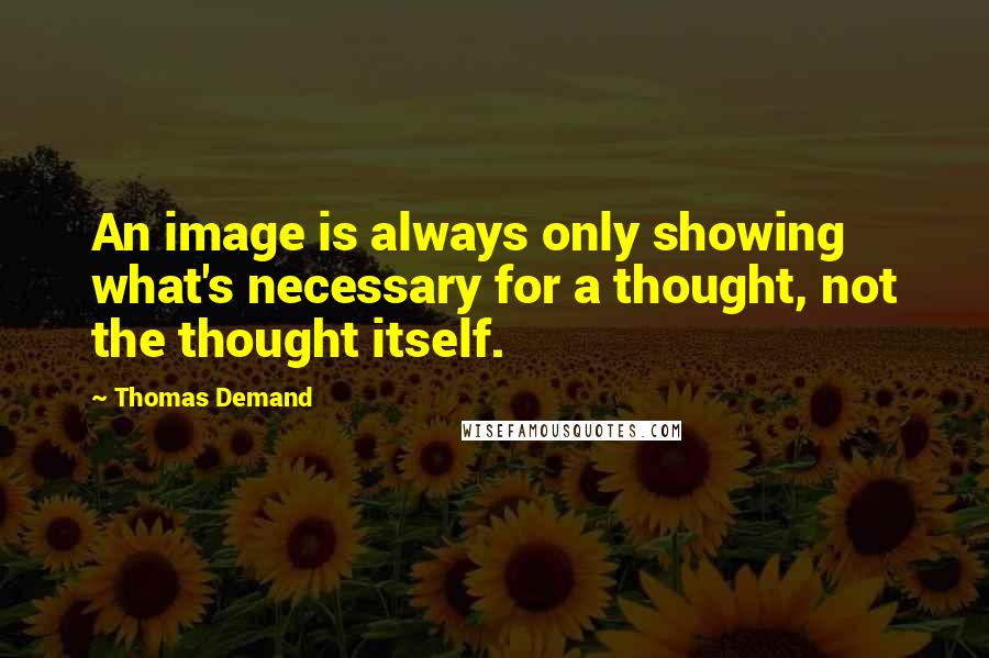 Thomas Demand Quotes: An image is always only showing what's necessary for a thought, not the thought itself.